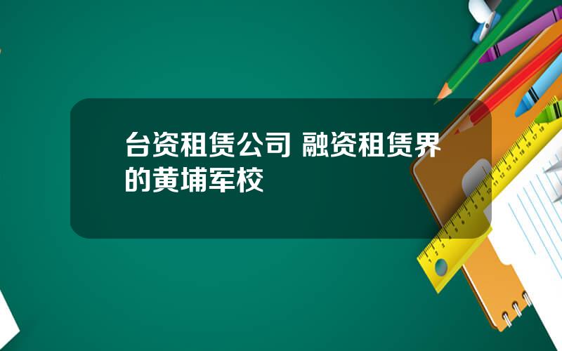 台资租赁公司 融资租赁界的黄埔军校